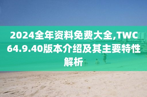 2024全年資料免費大全,TWC64.9.40版本介紹及其主要特性解析