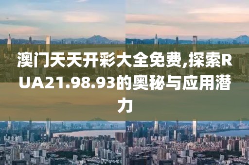 澳門天天開彩大全免費,探索RUA21.98.93的奧秘與應用潛力
