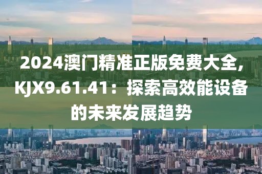 2024澳門精準(zhǔn)正版免費(fèi)大全,KJX9.61.41：探索高效能設(shè)備的未來發(fā)展趨勢