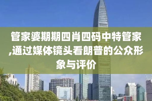 管家婆期期四肖四碼中特管家,通過媒體鏡頭看朗普的公眾形象與評價