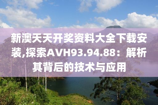新澳天天開獎資料大全下載安裝,探索AVH93.94.88：解析其背后的技術(shù)與應用