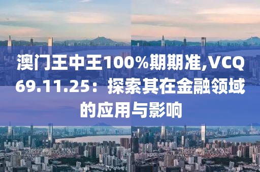 澳門王中王100%期期準(zhǔn),VCQ69.11.25：探索其在金融領(lǐng)域的應(yīng)用與影響