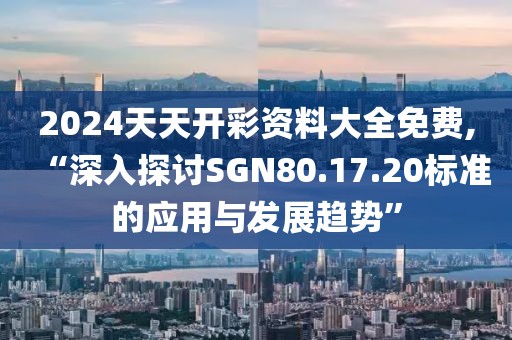 2024天天開彩資料大全免費,“深入探討SGN80.17.20標準的應(yīng)用與發(fā)展趨勢”
