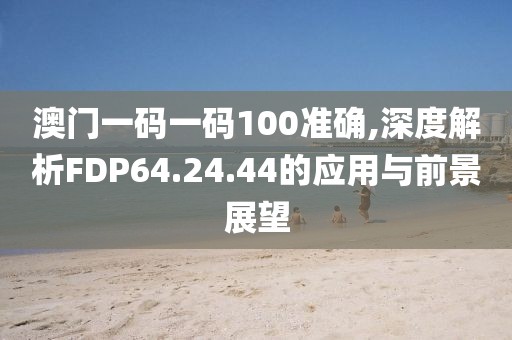 澳門(mén)一碼一碼100準(zhǔn)確,深度解析FDP64.24.44的應(yīng)用與前景展望