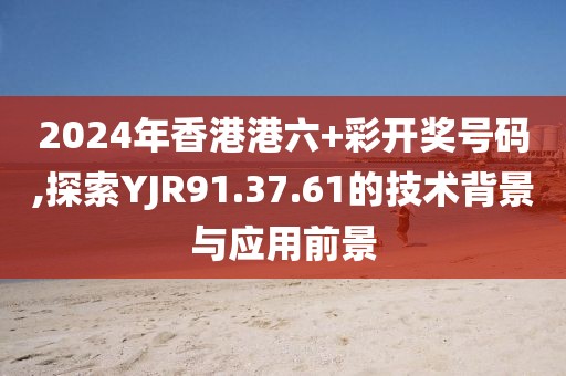 2024年香港港六+彩開獎號碼,探索YJR91.37.61的技術(shù)背景與應(yīng)用前景