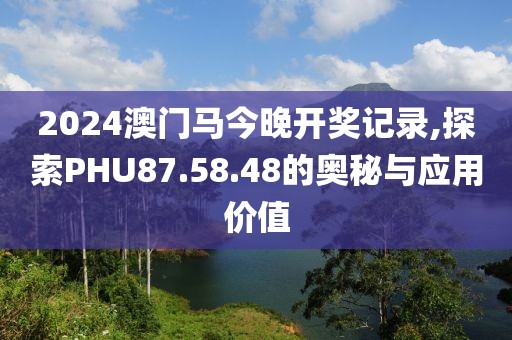 2024澳門馬今晚開獎(jiǎng)記錄,探索PHU87.58.48的奧秘與應(yīng)用價(jià)值