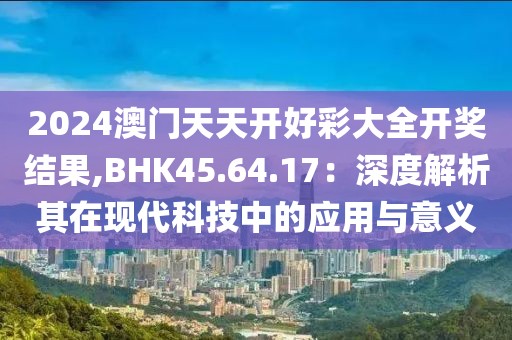 2024澳門天天開好彩大全開獎結(jié)果,BHK45.64.17：深度解析其在現(xiàn)代科技中的應(yīng)用與意義