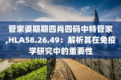 管家婆期期四肖四碼中特管家,HLA58.26.49：解析其在免疫學研究中的重要性
