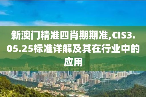 新澳門精準(zhǔn)四肖期期準(zhǔn),CIS3.05.25標(biāo)準(zhǔn)詳解及其在行業(yè)中的應(yīng)用