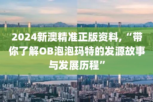 2024新澳精準(zhǔn)正版資料,“帶你了解OB泡泡瑪特的發(fā)源故事與發(fā)展歷程”