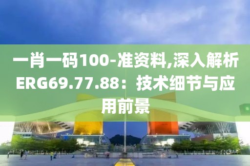 一肖一碼100-準(zhǔn)資料,深入解析ERG69.77.88：技術(shù)細(xì)節(jié)與應(yīng)用前景