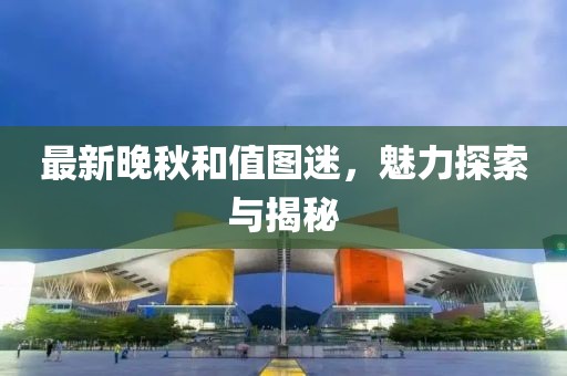 最新晚秋和值圖迷，魅力探索與揭秘