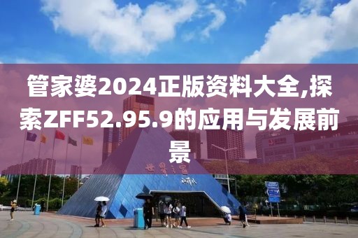 管家婆2024正版資料大全,探索ZFF52.95.9的應(yīng)用與發(fā)展前景