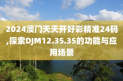 2024澳門(mén)天天開(kāi)好彩精準(zhǔn)24碼,探索DJM12.35.35的功能與應(yīng)用場(chǎng)景