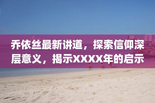 喬依絲最新講道，探索信仰深層意義，揭示XXXX年的啟示
