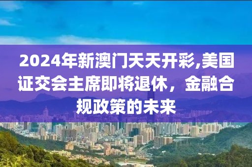 2024年新澳門天天開彩,美國證交會(huì)主席即將退休，金融合規(guī)政策的未來