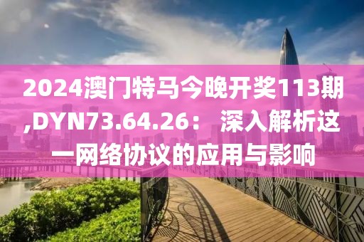 2024澳門(mén)特馬今晚開(kāi)獎(jiǎng)113期,DYN73.64.26： 深入解析這一網(wǎng)絡(luò)協(xié)議的應(yīng)用與影響