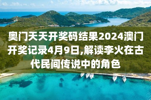 奧門天天開獎碼結(jié)果2024澳門開獎記錄4月9日,解讀李火在古代民間傳說中的角色