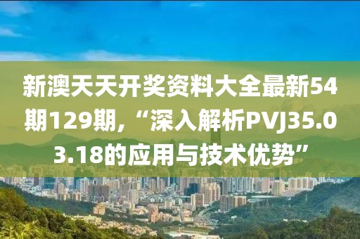 新澳天天開獎(jiǎng)資料大全最新54期129期,“深入解析PVJ35.03.18的應(yīng)用與技術(shù)優(yōu)勢(shì)”