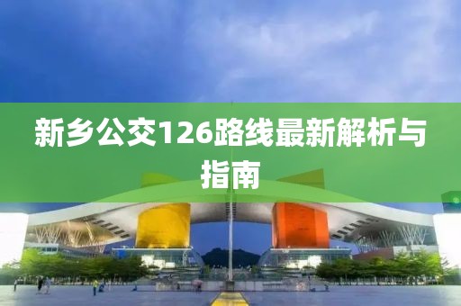 新鄉(xiāng)公交126路線最新解析與指南