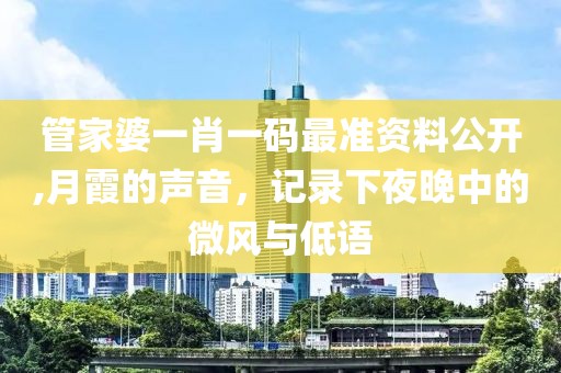 管家婆一肖一碼最準(zhǔn)資料公開,月霞的聲音，記錄下夜晚中的微風(fēng)與低語(yǔ)