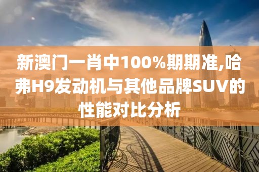 新澳門一肖中100%期期準(zhǔn),哈弗H9發(fā)動機(jī)與其他品牌SUV的性能對比分析