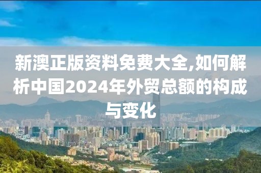 新澳正版資料免費(fèi)大全,如何解析中國(guó)2024年外貿(mào)總額的構(gòu)成與變化