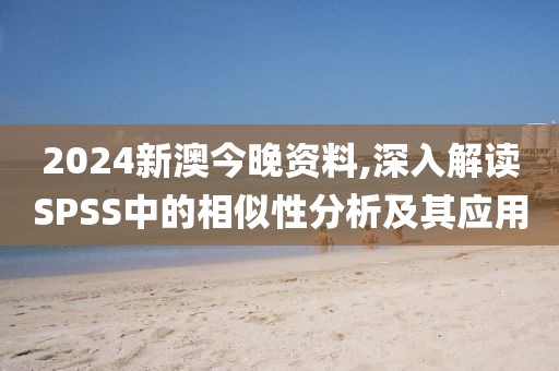 2024新澳今晚資料,深入解讀SPSS中的相似性分析及其應(yīng)用