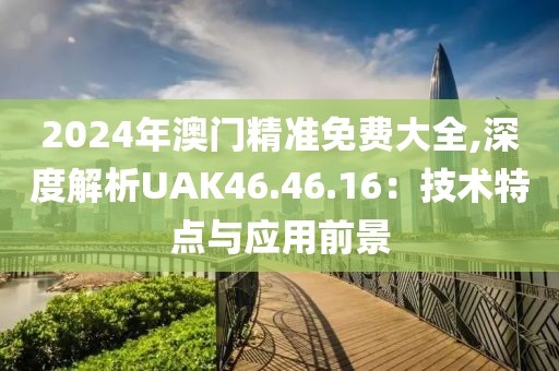 2024年澳門精準(zhǔn)免費(fèi)大全,深度解析UAK46.46.16：技術(shù)特點(diǎn)與應(yīng)用前景