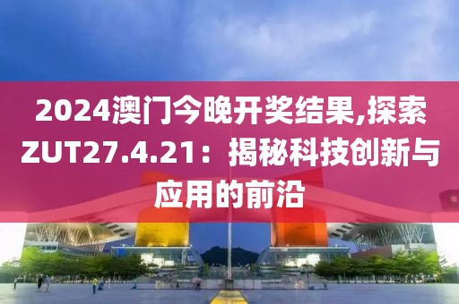 2024澳門今晚開獎結(jié)果,探索ZUT27.4.21：揭秘科技創(chuàng)新與應(yīng)用的前沿