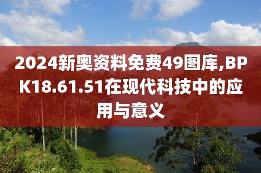 2024新奧資料免費49圖庫,BPK18.61.51在現代科技中的應用與意義