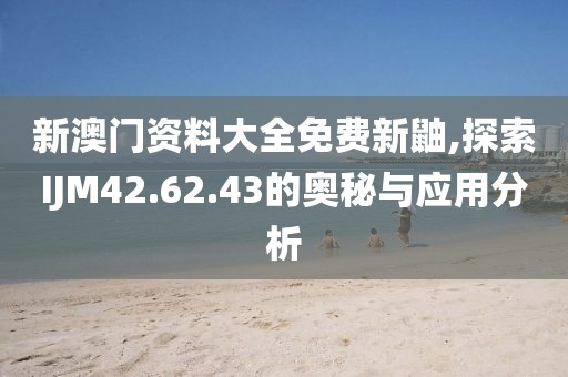 新澳門(mén)資料大全免費(fèi)新鼬,探索IJM42.62.43的奧秘與應(yīng)用分析