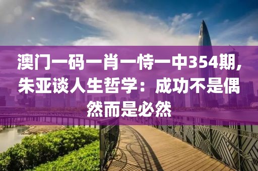 澳門一碼一肖一恃一中354期,朱亞談人生哲學：成功不是偶然而是必然