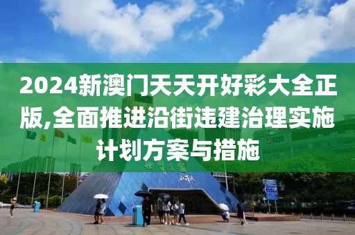2024新澳門天天開好彩大全正版,全面推進沿街違建治理實施計劃方案與措施