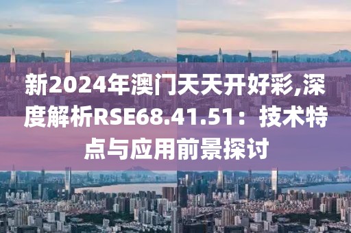 新2024年澳門天天開好彩,深度解析RSE68.41.51：技術(shù)特點與應用前景探討