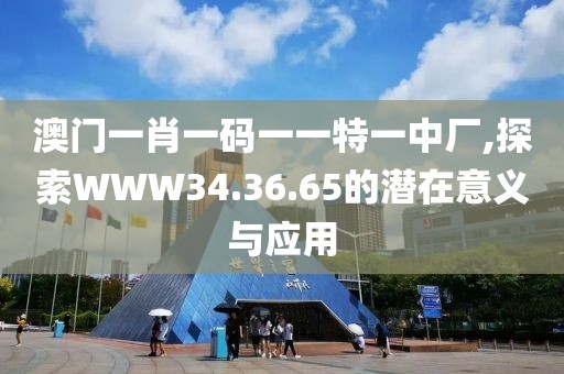 澳門(mén)一肖一碼一一特一中廠(chǎng),探索WWW34.36.65的潛在意義與應(yīng)用