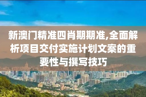 新澳門精準(zhǔn)四肖期期準(zhǔn),全面解析項(xiàng)目交付實(shí)施計劃文案的重要性與撰寫技巧