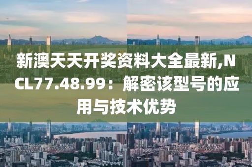 新澳天天開(kāi)獎(jiǎng)資料大全最新,NCL77.48.99：解密該型號(hào)的應(yīng)用與技術(shù)優(yōu)勢(shì)