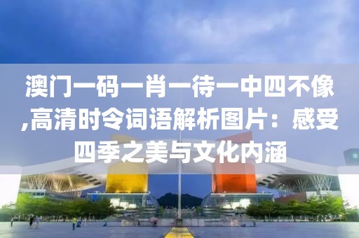澳門一碼一肖一待一中四不像,高清時令詞語解析圖片：感受四季之美與文化內(nèi)涵