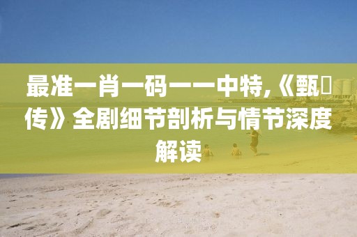最準一肖一碼一一中特,《甄嬛傳》全劇細節(jié)剖析與情節(jié)深度解讀