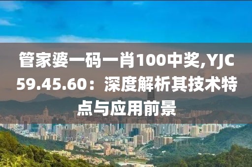 管家婆一碼一肖100中獎(jiǎng),YJC59.45.60：深度解析其技術(shù)特點(diǎn)與應(yīng)用前景