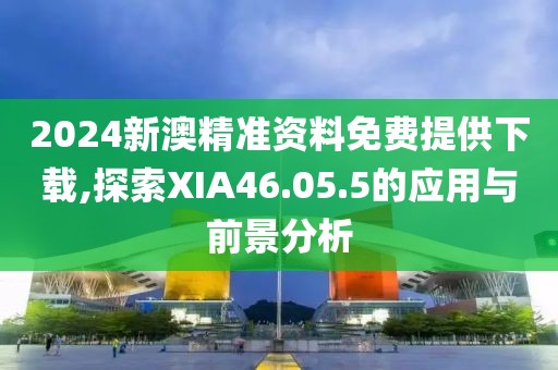 2024新澳精準(zhǔn)資料免費(fèi)提供下載,探索XIA46.05.5的應(yīng)用與前景分析