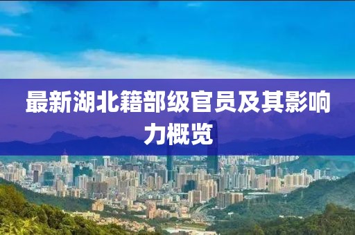 最新湖北籍部級官員及其影響力概覽