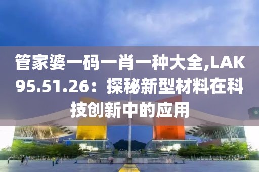 管家婆一碼一肖一種大全,LAK95.51.26：探秘新型材料在科技創(chuàng)新中的應(yīng)用