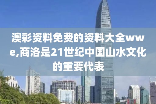 澳彩資料免費(fèi)的資料大全wwe,商洛是21世紀(jì)中國(guó)山水文化的重要代表