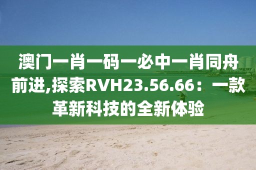 澳門一肖一碼一必中一肖同舟前進,探索RVH23.56.66：一款革新科技的全新體驗