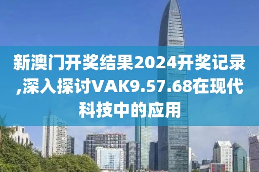 新澳門開獎結果2024開獎記錄,深入探討VAK9.57.68在現代科技中的應用
