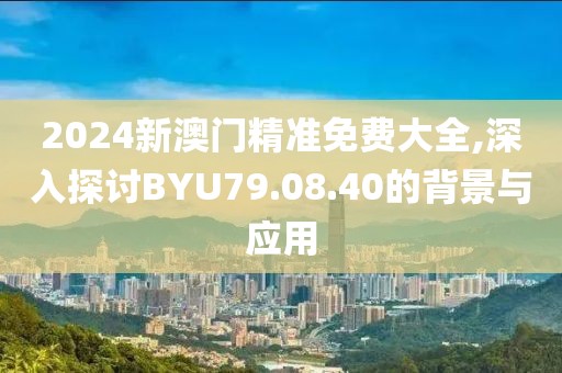2024新澳門精準(zhǔn)免費(fèi)大全,深入探討B(tài)YU79.08.40的背景與應(yīng)用