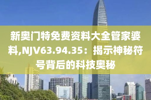 新奧門特免費資料大全管家婆料,NJV63.94.35：揭示神秘符號背后的科技奧秘