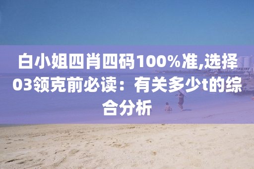 白小姐四肖四碼100%準(zhǔn),選擇03領(lǐng)克前必讀：有關(guān)多少t的綜合分析